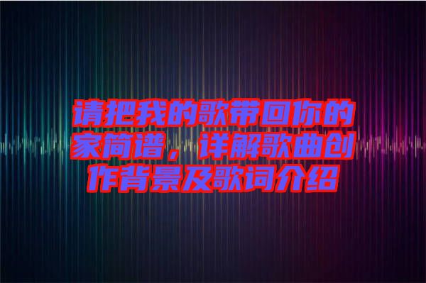 請把我的歌帶回你的家簡譜，詳解歌曲創(chuàng)作背景及歌詞介紹