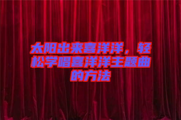太陽(yáng)出來(lái)喜洋洋，輕松學(xué)唱喜洋洋主題曲的方法