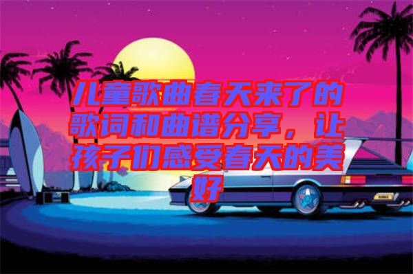 兒童歌曲春天來(lái)了的歌詞和曲譜分享，讓孩子們感受春天的美好
