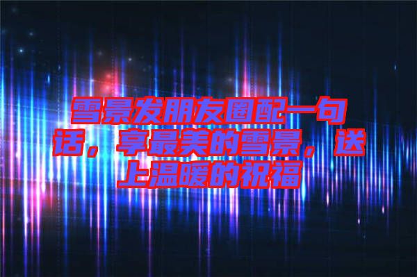 雪景發(fā)朋友圈配一句話，享最美的雪景，送上溫暖的祝福