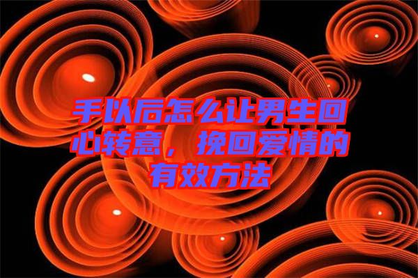 手以后怎么讓男生回心轉(zhuǎn)意，挽回愛(ài)情的有效方法