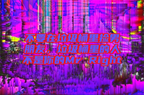 不要在垃圾桶里撿男朋友，垃圾桶里的人不是你的Mr Right