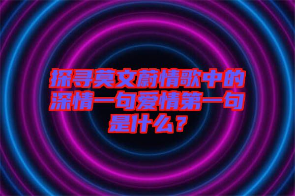 探尋莫文蔚情歌中的深情一句愛情第一句是什么？