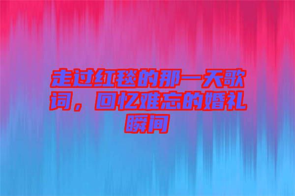 走過紅毯的那一天歌詞，回憶難忘的婚禮瞬間