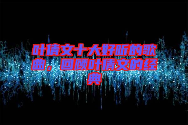 葉倩文十大好聽的歌曲，回顧葉倩文的經(jīng)典