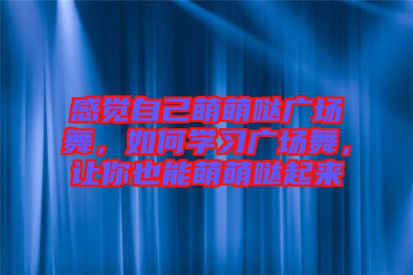 感覺自己萌萌噠廣場(chǎng)舞，如何學(xué)習(xí)廣場(chǎng)舞，讓你也能萌萌噠起來