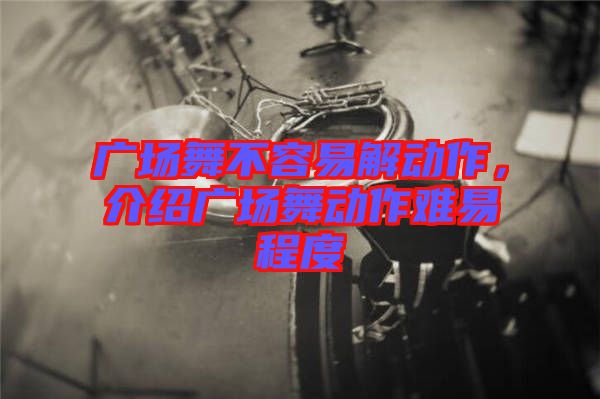 廣場(chǎng)舞不容易解動(dòng)作，介紹廣場(chǎng)舞動(dòng)作難易程度