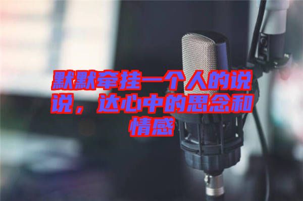 默默牽掛一個人的說說，達心中的思念和情感