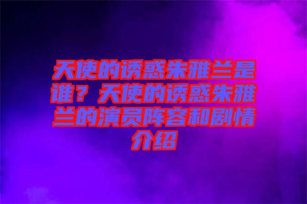 天使的誘惑朱雅蘭是誰(shuí)？天使的誘惑朱雅蘭的演員陣容和劇情介紹