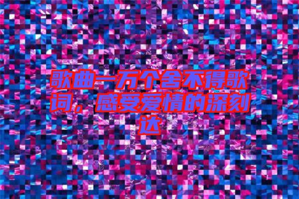 歌曲一萬個(gè)舍不得歌詞，感受愛情的深刻達(dá)