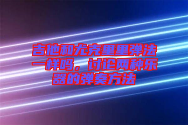 吉他和尤克里里彈法一樣嗎，討論兩種樂(lè)器的彈奏方法