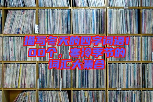 描寫(xiě)冬天的四字詞語(yǔ)100個(gè)，寒冷季節(jié)的詞匯大集合