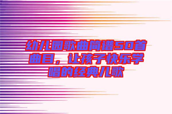 幼兒園歌曲簡(jiǎn)譜50首曲目，讓孩子快樂(lè)學(xué)唱的經(jīng)典兒歌