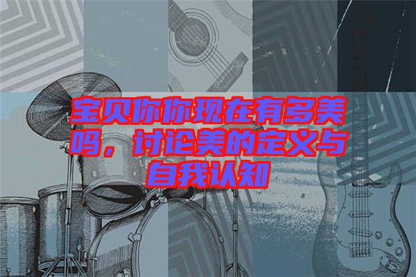 寶貝你你現(xiàn)在有多美嗎，討論美的定義與自我認(rèn)知