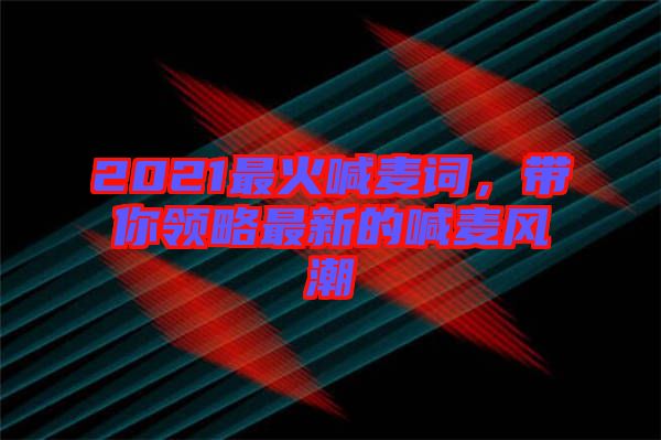 2021最火喊麥詞，帶你領(lǐng)略最新的喊麥風潮