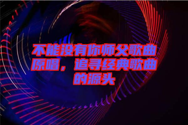 不能沒有你師父歌曲原唱，追尋經(jīng)典歌曲的源頭
