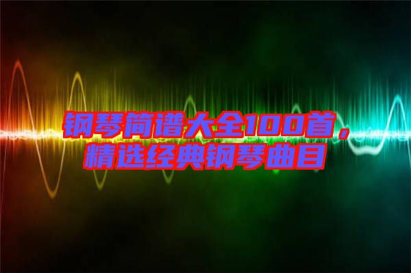 鋼琴簡(jiǎn)譜大全100首，精選經(jīng)典鋼琴曲目