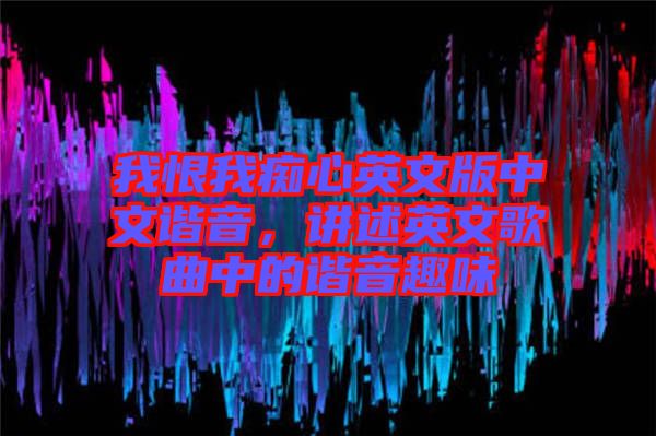 我恨我癡心英文版中文諧音，講述英文歌曲中的諧音趣味
