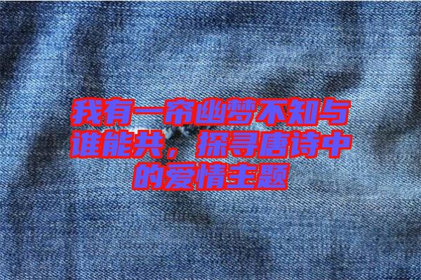 我有一簾幽夢不知與誰能共，探尋唐詩中的愛情主題