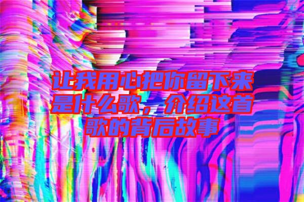 讓我用心把你留下來是什么歌，介紹這首歌的背后故事