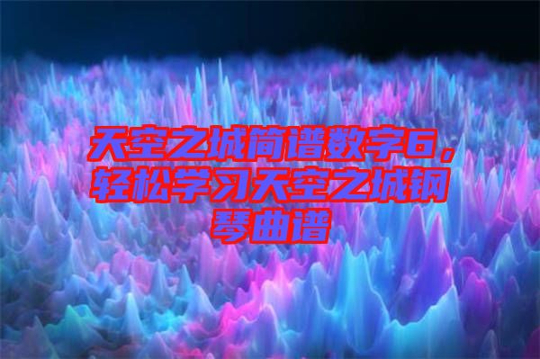 天空之城簡譜數(shù)字6，輕松學(xué)習(xí)天空之城鋼琴曲譜