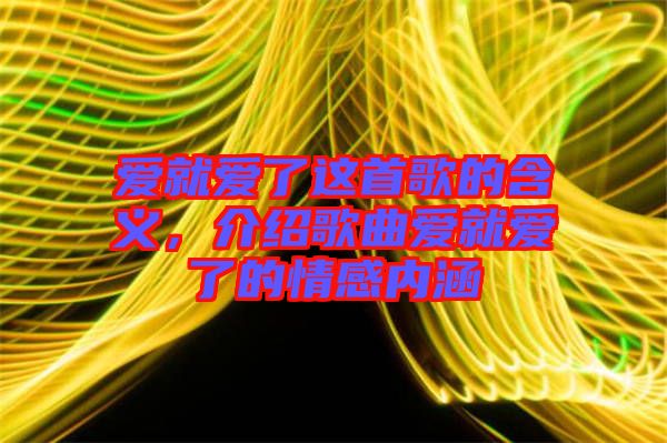 愛就愛了這首歌的含義，介紹歌曲愛就愛了的情感內涵