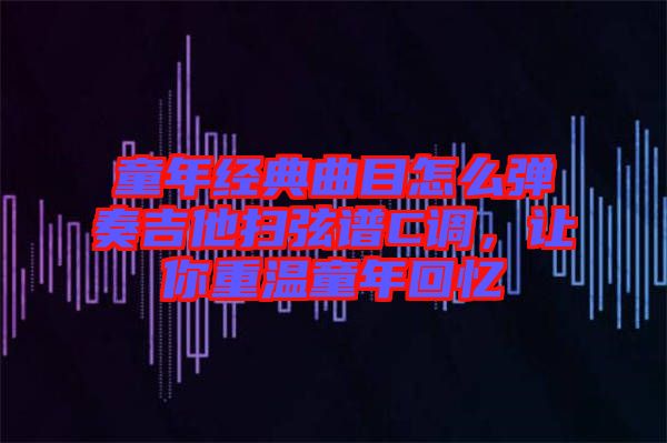 童年經(jīng)典曲目怎么彈奏吉他掃弦譜C調(diào)，讓你重溫童年回憶