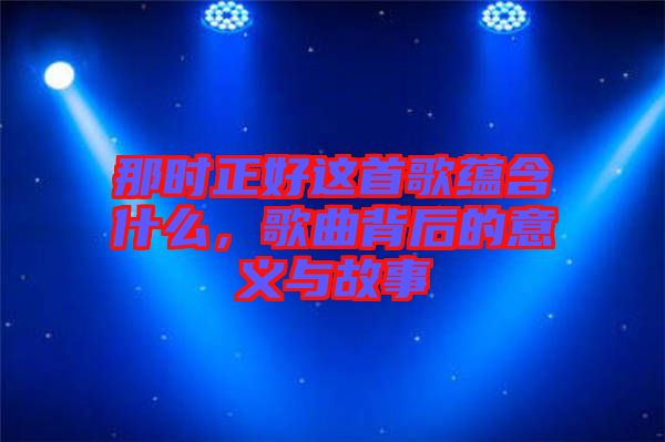 那時正好這首歌蘊含什么，歌曲背后的意義與故事