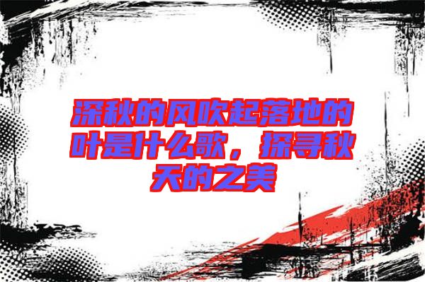深秋的風(fēng)吹起落地的葉是什么歌，探尋秋天的之美