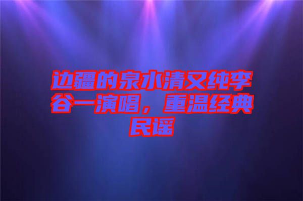 邊疆的泉水清又純李谷一演唱，重溫經(jīng)典民謠