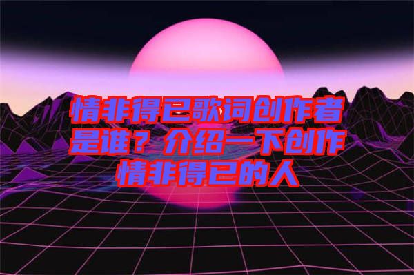 情非得已歌詞創(chuàng)作者是誰(shuí)？介紹一下創(chuàng)作情非得已的人