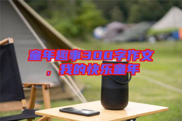 童年趣事300字作文，我的快樂童年