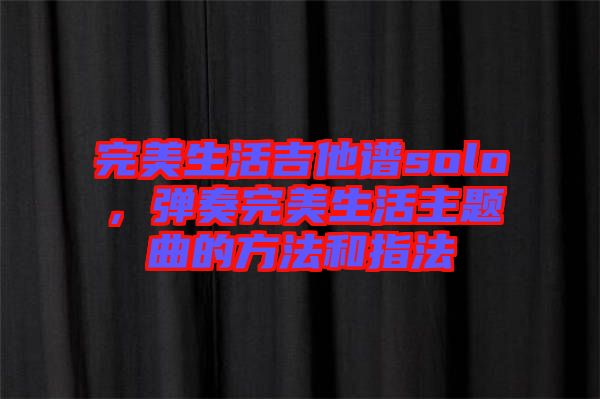 完美生活吉他譜solo，彈奏完美生活主題曲的方法和指法