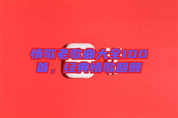 情歌老歌曲大全100首，經(jīng)典情歌回顧