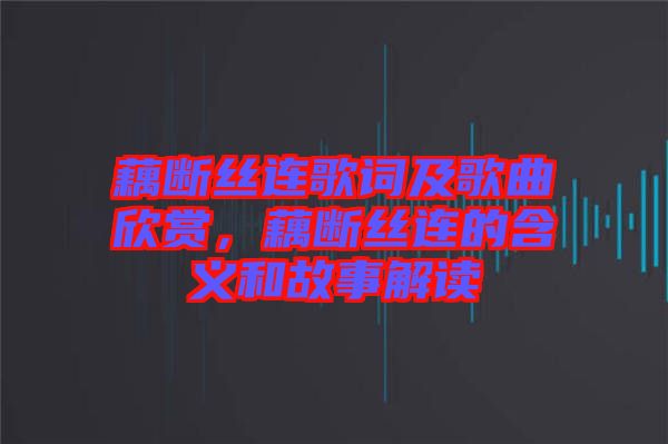 藕斷絲連歌詞及歌曲欣賞，藕斷絲連的含義和故事解讀