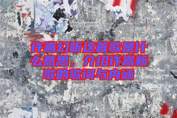 許嵩幻聽這首歌是什么意思，介紹許嵩新歌的歌詞與內(nèi)涵