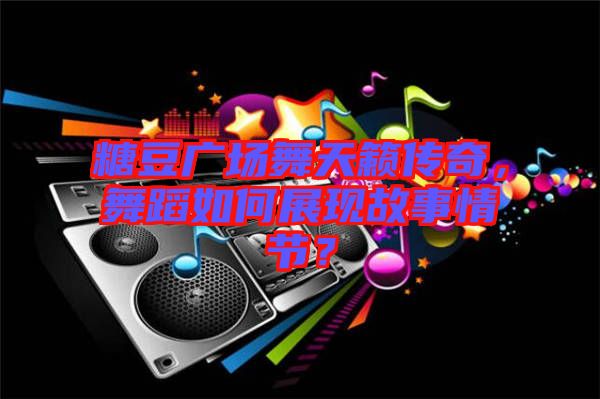糖豆廣場(chǎng)舞天籟傳奇，舞蹈如何展現(xiàn)故事情節(jié)？