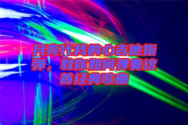 月亮代我的心吉他指彈，教你如何彈奏這首經(jīng)典歌曲
