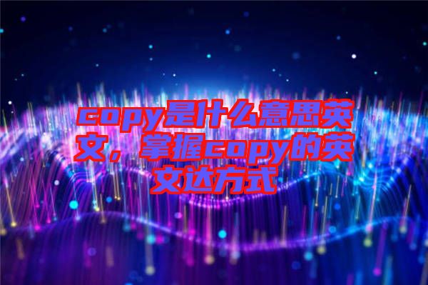 copy是什么意思英文，掌握copy的英文達(dá)方式