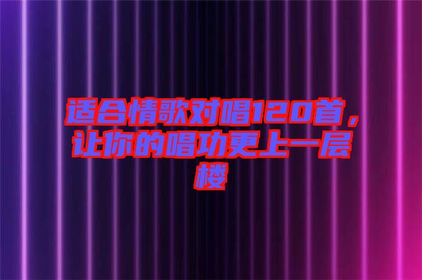 適合情歌對(duì)唱120首，讓你的唱功更上一層樓