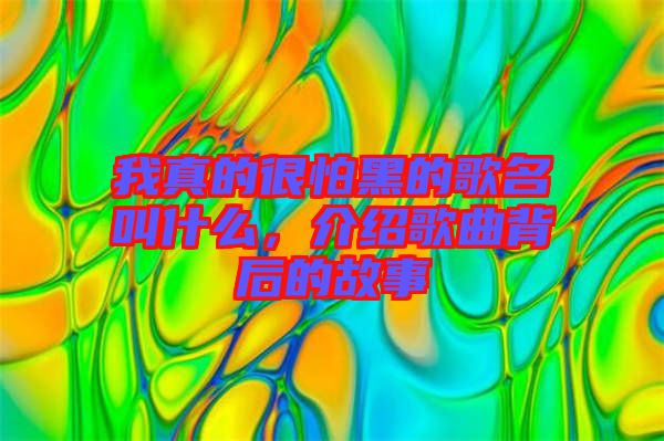 我真的很怕黑的歌名叫什么，介紹歌曲背后的故事
