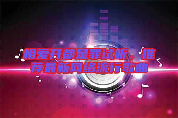 相愛開都是罪試聽，推薦最新網(wǎng)絡(luò)流行歌曲