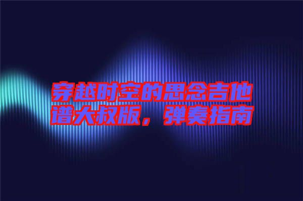穿越時(shí)空的思念吉他譜大叔版，彈奏指南