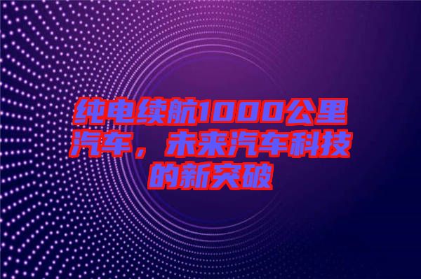 純電續(xù)航1000公里汽車，未來(lái)汽車科技的新突破
