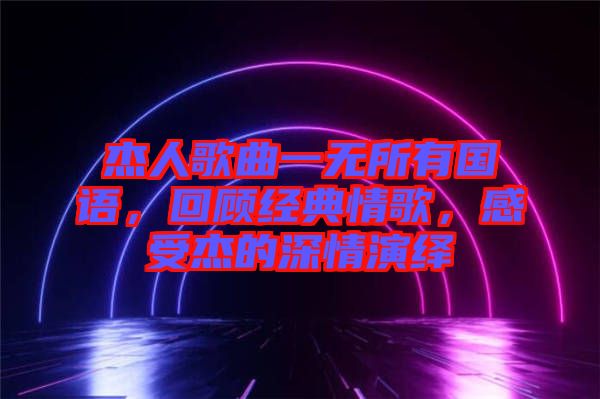 杰人歌曲一無所有國語，回顧經(jīng)典情歌，感受杰的深情演繹