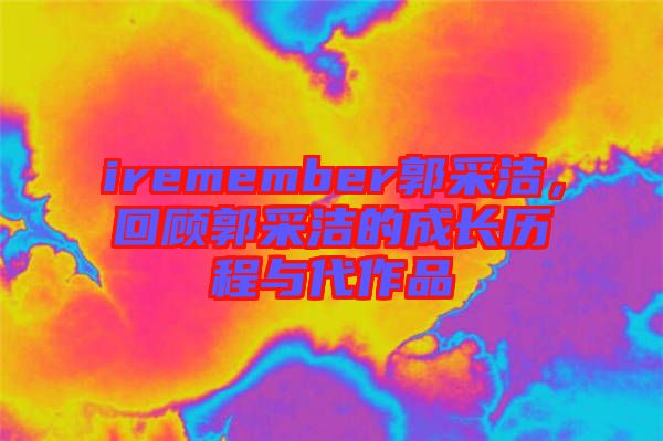 iremember郭采潔，回顧郭采潔的成長(zhǎng)歷程與代作品