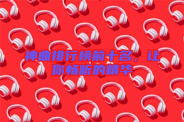 神曲排行榜前十名，讓你暢聽的精華