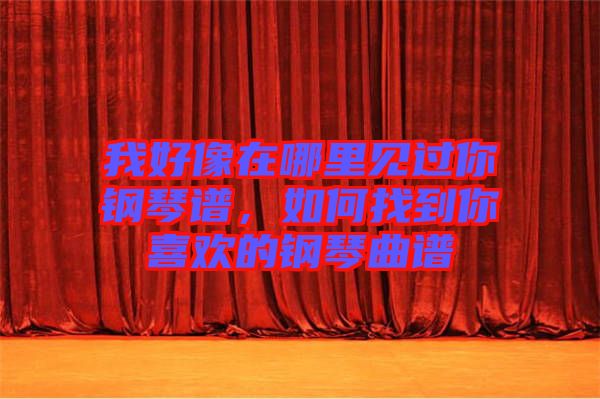我好像在哪里見過你鋼琴譜，如何找到你喜歡的鋼琴曲譜