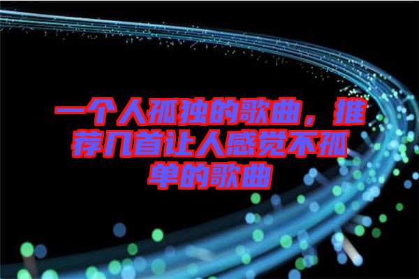 一個(gè)人孤獨(dú)的歌曲，推薦幾首讓人感覺不孤單的歌曲
