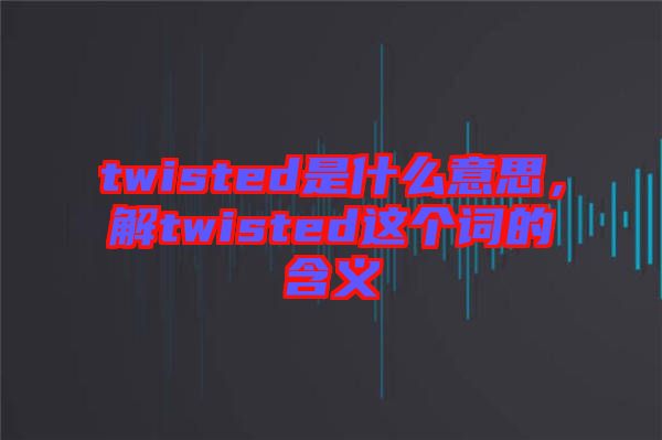 twisted是什么意思，解twisted這個詞的含義